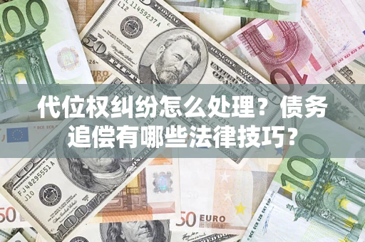 济南代位权纠纷怎么处理？债务追偿有哪些法律技巧？