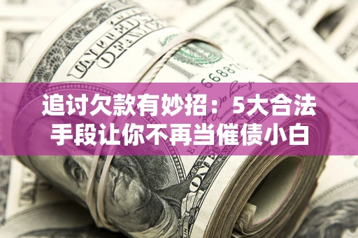 济南追讨欠款有妙招：5大合法手段让你不再当催债小白