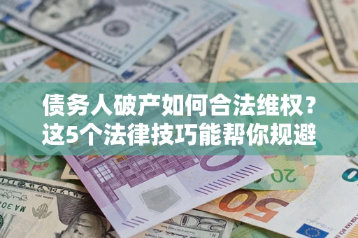 济南债务人破产如何合法维权？这5个法律技巧能帮你规避风险
