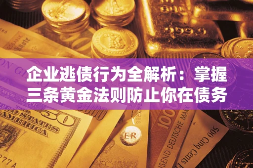 济南企业逃债行为全解析：掌握三条黄金法则防止你在债务乱局中“踩雷”