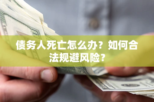 济南债务人死亡怎么办？如何合法规避风险？