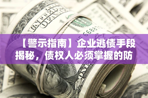 济南【警示指南】企业逃债手段揭秘，债权人必须掌握的防坑宝典