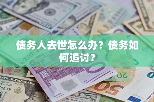 济南债务人去世怎么办？债务如何追讨？