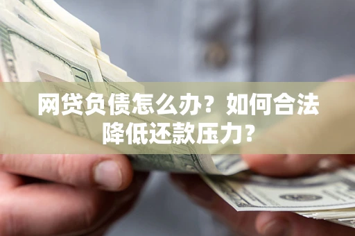 济南网贷负债怎么办？如何合法降低还款压力？