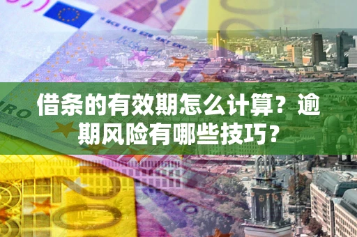 济南借条的有效期怎么计算？逾期风险有哪些技巧？
