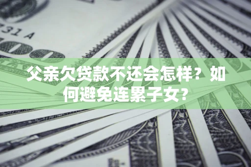 济南父亲欠贷款不还会怎样？如何避免连累子女？
