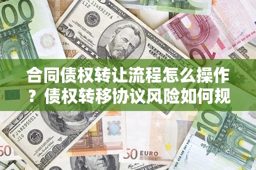 济南合同债权转让流程怎么操作？债权转移协议风险如何规避？