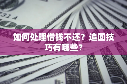 济南如何处理借钱不还？追回技巧有哪些？