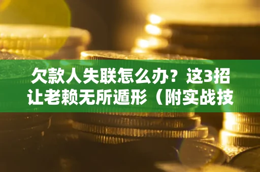济南欠款人失联怎么办？这3招让老赖无所遁形（附实战技巧）