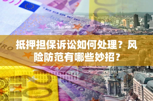 济南抵押担保诉讼如何处理？风险防范有哪些妙招？