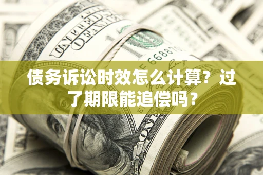 济南债务诉讼时效怎么计算？过了期限能追偿吗？