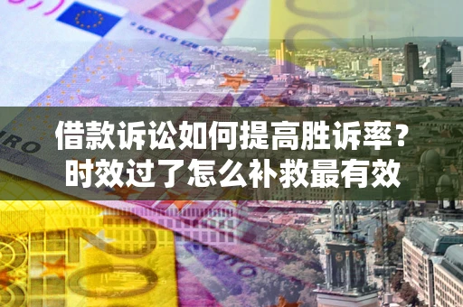 济南借款诉讼如何提高胜诉率？时效过了怎么补救最有效