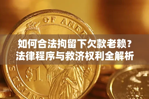 济南如何合法拘留下欠款老赖？法律程序与救济权利全解析