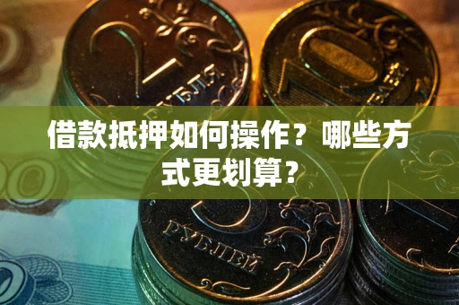 济南借款抵押如何操作？哪些方式更划算？