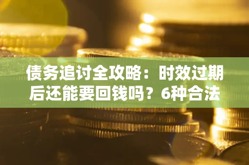 济南债务追讨全攻略：时效过期后还能要回钱吗？6种合法手段助你维权