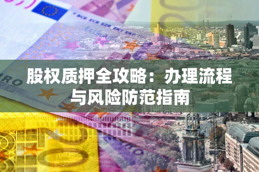 济南股权质押全攻略：办理流程与风险防范指南