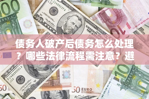 济南债务人破产后债务怎么处理？哪些法律流程需注意？避免踩坑指南