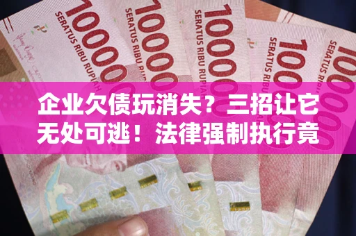 济南企业欠债玩消失？三招让它无处可逃！法律强制执行竟比讨债公司还狠？
