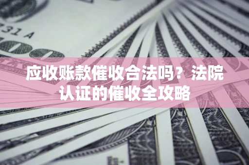 济南应收账款催收合法吗？法院认证的催收全攻略