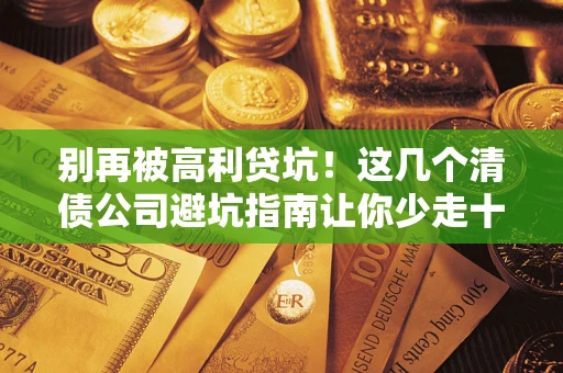 济南别再被高利贷坑！这几个清债公司避坑指南让你少走十年弯路