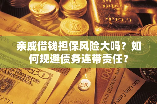 济南亲戚借钱担保风险大吗？如何规避债务连带责任？