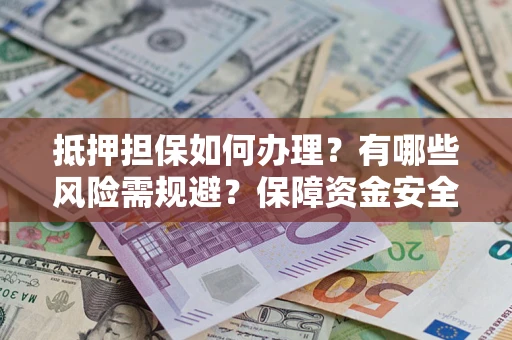 济南抵押担保如何办理？有哪些风险需规避？保障资金安全