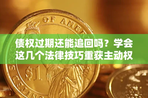 济南债权过期还能追回吗？学会这几个法律技巧重获主动权