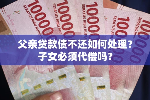 济南父亲贷款债不还如何处理？子女必须代偿吗？