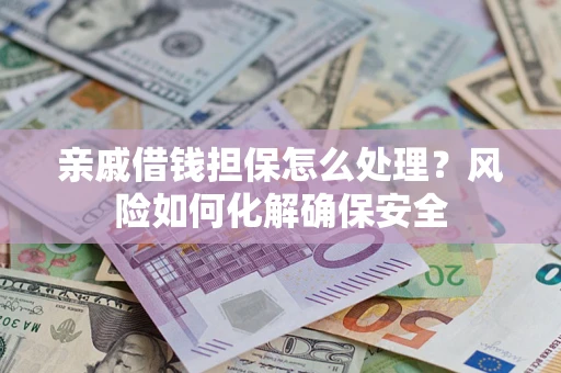 济南亲戚借钱担保怎么处理？风险如何化解确保安全