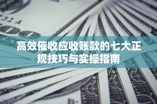 济南高效催收应收账款的七大正规技巧与实操指南