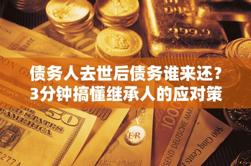 济南债务人去世后债务谁来还？3分钟搞懂继承人的应对策略