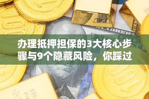 济南办理抵押担保的3大核心步骤与9个隐藏风险，你踩过哪个坑？