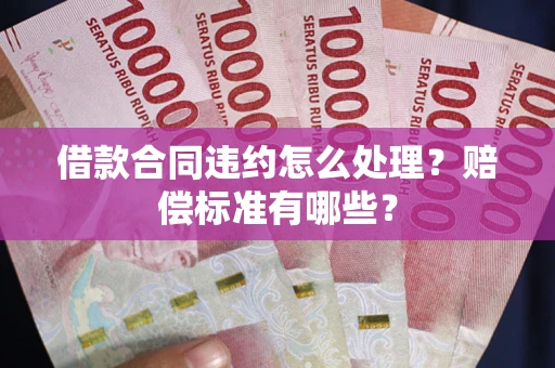 济南借款合同违约怎么处理？赔偿标准有哪些？