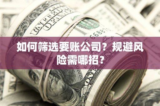 济南如何筛选要账公司？规避风险需哪招？