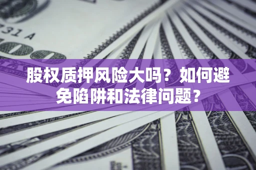 济南股权质押风险大吗？如何避免陷阱和法律问题？