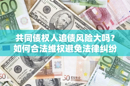济南共同债权人追债风险大吗?如何合法维权避免法律纠纷? 济南共同债权人追债风险大吗?如何合法维权避免法律纠纷?