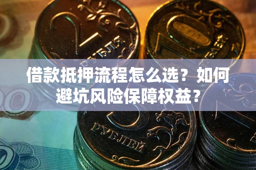 济南借款抵押流程怎么选？如何避坑风险保障权益？