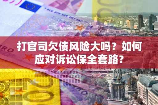 济南打官司欠债风险大吗？如何应对诉讼保全套路？