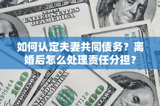 济南如何认定夫妻共同债务？离婚后怎么处理责任分担？