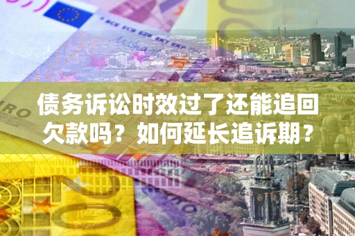 济南债务诉讼时效过了还能追回欠款吗？如何延长追诉期？
