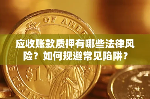 济南应收账款质押有哪些法律风险？如何规避常见陷阱？
