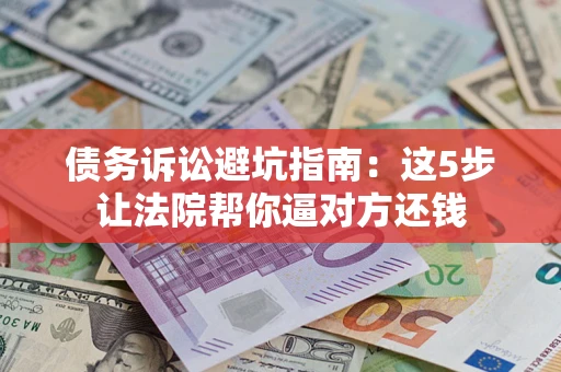 济南债务诉讼避坑指南：这5步让法院帮你逼对方还钱
