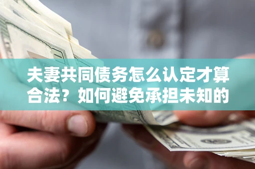 济南夫妻共同债务怎么认定才算合法？如何避免承担未知的债务风险？