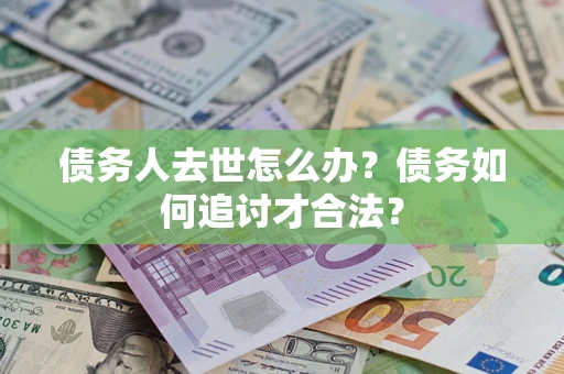 济南债务人去世怎么办？债务如何追讨才合法？