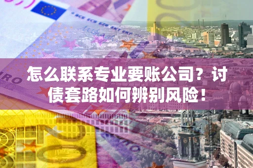 济南怎么联系专业要账公司？讨债套路如何辨别风险！