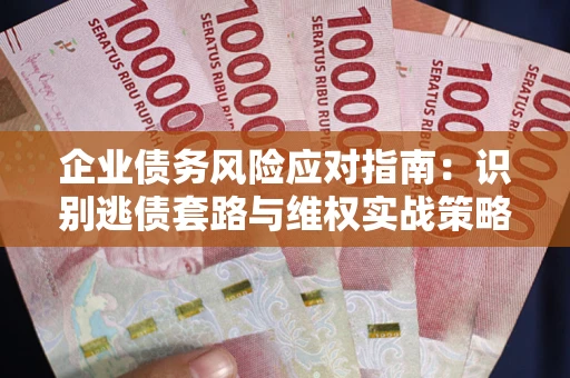 济南企业债务风险应对指南：识别逃债套路与维权实战策略