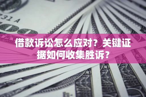 济南借款诉讼怎么应对？关键证据如何收集胜诉？