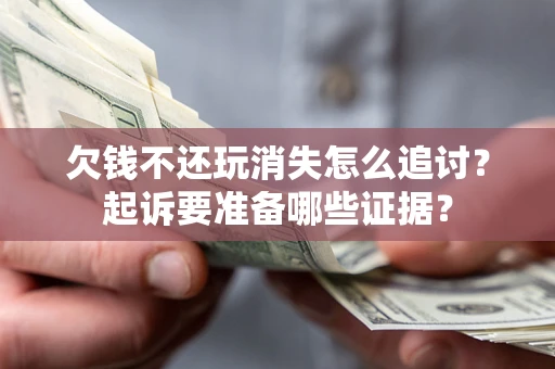 济南欠钱不还玩消失怎么追讨？起诉要准备哪些证据？