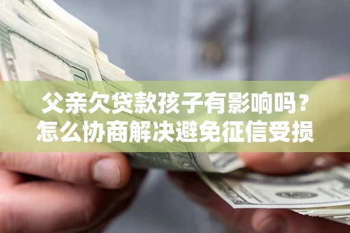 济南父亲欠贷款孩子有影响吗？怎么协商解决避免征信受损？