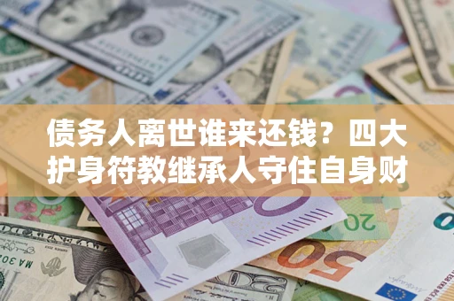 济南债务人离世谁来还钱？四大护身符教继承人守住自身财产